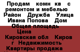 Продам 2 комн. кв.  с ремонтом и мебелью › Район ­ Дружба › Улица ­ Ивана Попова › Дом ­ 12 › Общая площадь ­ 64 › Цена ­ 2 350 000 - Кировская обл., Киров г. Недвижимость » Квартиры продажа   . Кировская обл.,Киров г.